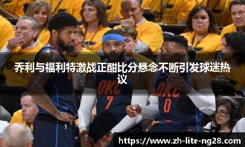 乔利与福利特激战正酣比分悬念不断引发球迷热议
