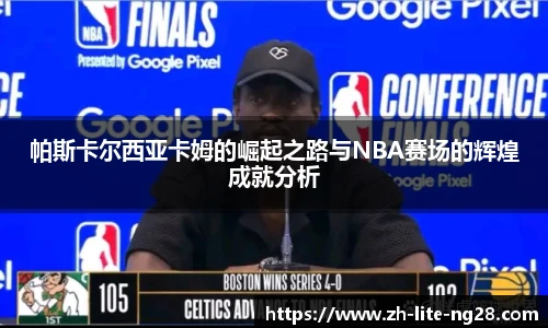 帕斯卡尔西亚卡姆的崛起之路与NBA赛场的辉煌成就分析