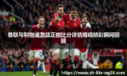 曼联与利物浦激战正酣比分详情揭晓精彩瞬间回顾