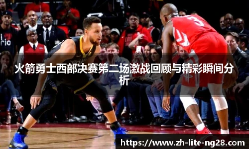 火箭勇士西部决赛第二场激战回顾与精彩瞬间分析