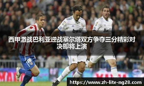西甲激战巴利亚迎战塞尔塔双方争夺三分精彩对决即将上演