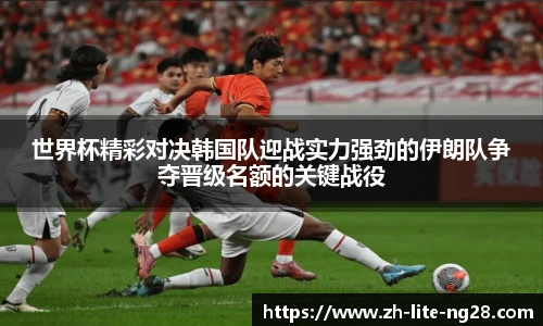 世界杯精彩对决韩国队迎战实力强劲的伊朗队争夺晋级名额的关键战役