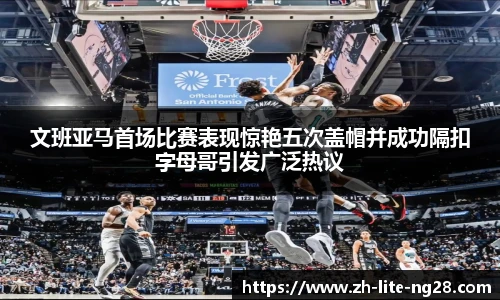 文班亚马首场比赛表现惊艳五次盖帽并成功隔扣字母哥引发广泛热议